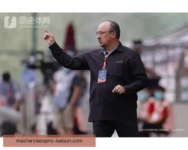 贝尼特斯执教风格分析：注重战术布局与团队合作的持续提升